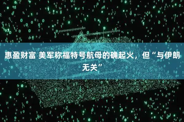 惠盈财富 美军称福特号航母的确起火，但“与伊朗无关”