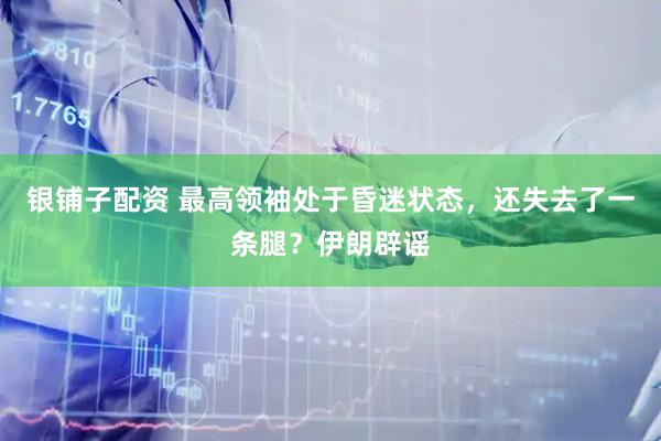 银铺子配资 最高领袖处于昏迷状态，还失去了一条腿？伊朗辟谣