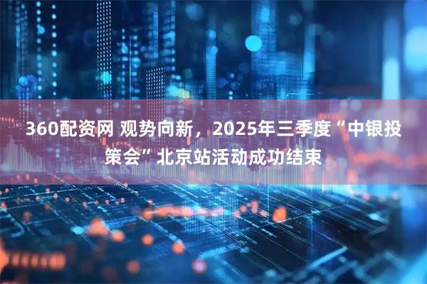 360配资网 观势向新，2025年三季度“中银投策会”北京站活动成功结束
