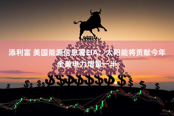 添利富 美国能源信息署EIA：太阳能将贡献今年全美电力增量一半