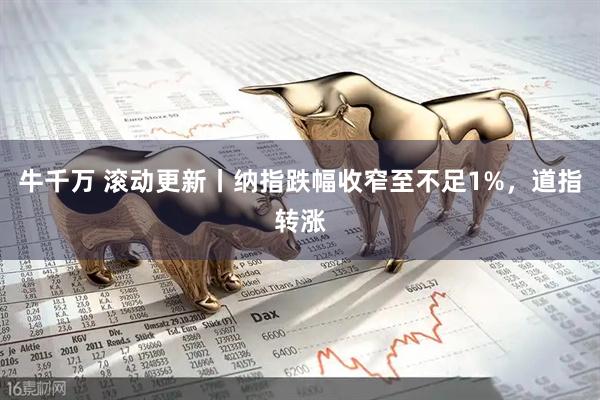 牛千万 滚动更新丨纳指跌幅收窄至不足1%，道指转涨