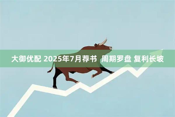 大御优配 2025年7月荐书  周期罗盘 复利长坡