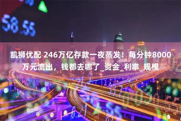 凯狮优配 246万亿存款一夜蒸发!每分钟8000万元流出,钱都去哪了_资金_利率_规模