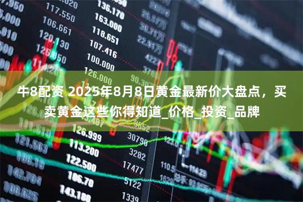 牛8配资 2025年8月8日黄金最新价大盘点，买卖黄金这些你得知道_价格_投资_品牌