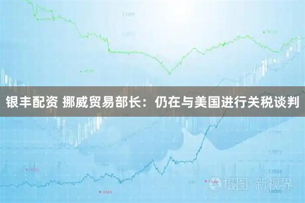 银丰配资 挪威贸易部长：仍在与美国进行关税谈判