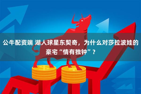 公牛配资端 湖人球星东契奇，为什么对莎拉波娃的豪宅“情有独钟”？