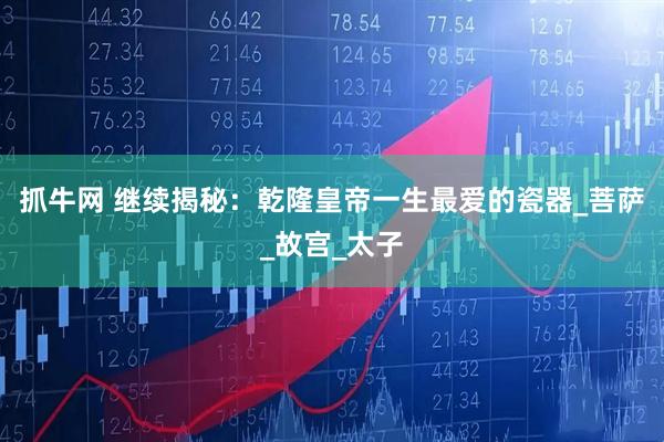 抓牛网 继续揭秘：乾隆皇帝一生最爱的瓷器_菩萨_故宫_太子