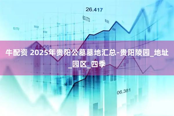 牛配资 2025年贵阳公墓墓地汇总-贵阳陵园_地址_园区_四季
