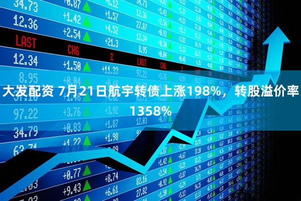 大发配资 7月21日航宇转债上涨198%，转股溢价率1358%