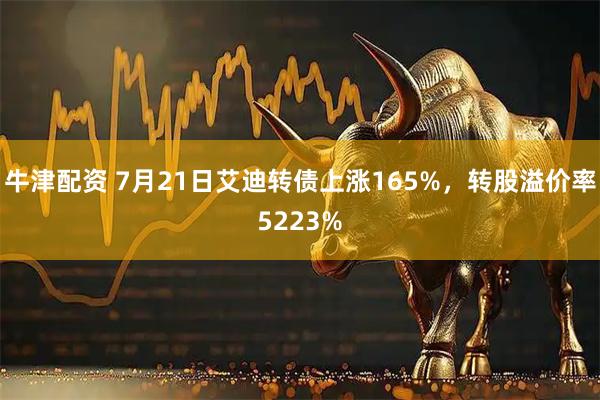 牛津配资 7月21日艾迪转债上涨165%，转股溢价率5223%