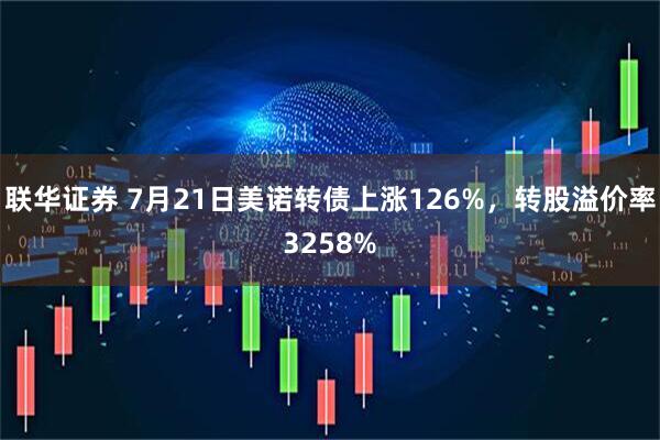 联华证券 7月21日美诺转债上涨126%，转股溢价率3258%
