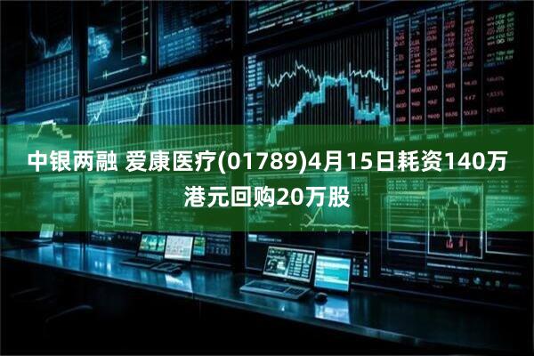 中银两融 爱康医疗(01789)4月15日耗资140万港元回购20万股