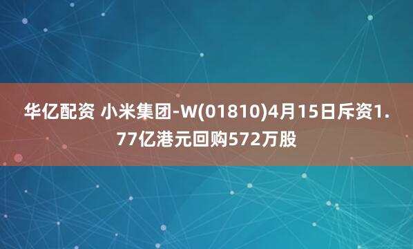 华亿配资 小米集团-W(01810)4月15日斥资1.77亿港元回购572万股