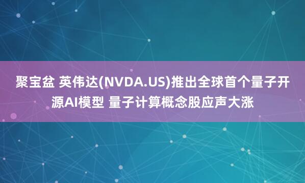 聚宝盆 英伟达(NVDA.US)推出全球首个量子开源AI模型 量子计算概念股应声大涨