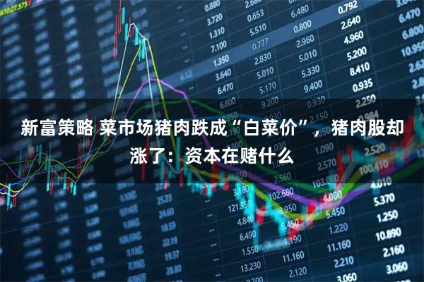 新富策略 菜市场猪肉跌成“白菜价”，猪肉股却涨了：资本在赌什么