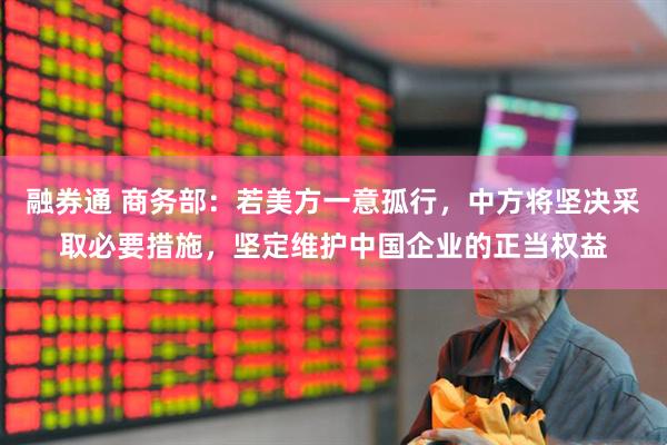 融券通 商务部：若美方一意孤行，中方将坚决采取必要措施，坚定维护中国企业的正当权益