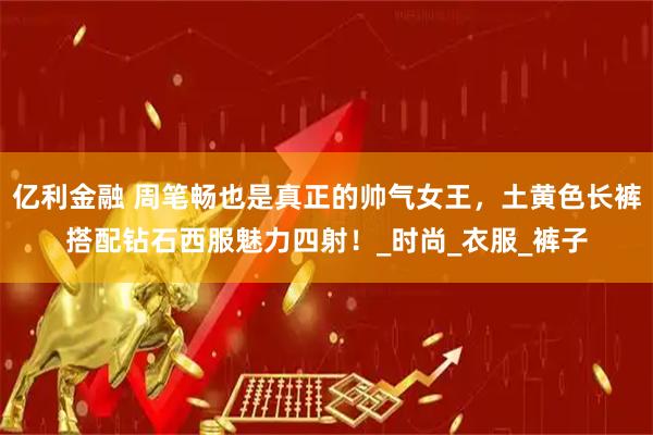 亿利金融 周笔畅也是真正的帅气女王，土黄色长裤搭配钻石西服魅力四射！_时尚_衣服_裤子