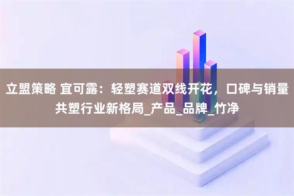 立盟策略 宜可露：轻塑赛道双线开花，口碑与销量共塑行业新格局_产品_品牌_竹净
