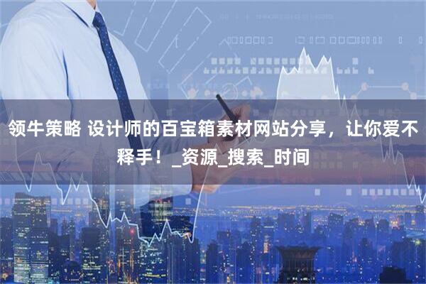 领牛策略 设计师的百宝箱素材网站分享，让你爱不释手！_资源_搜索_时间