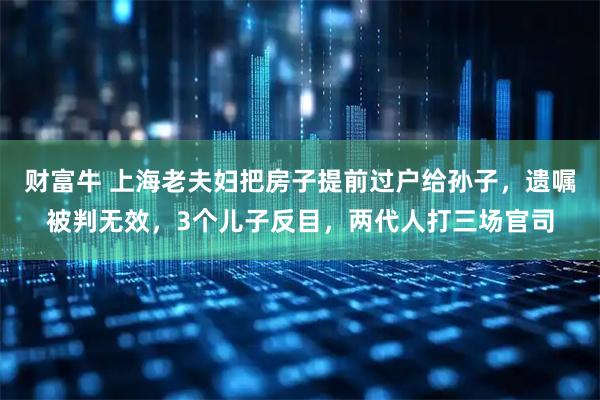 财富牛 上海老夫妇把房子提前过户给孙子，遗嘱被判无效，3个儿子反目，两代人打三场官司