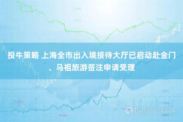 投牛策略 上海全市出入境接待大厅已启动赴金门、马祖旅游签注申请受理