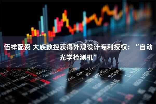 伍祥配资 大族数控获得外观设计专利授权：“自动光学检测机”