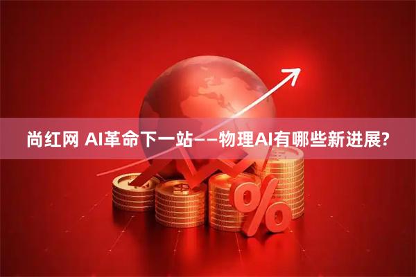 尚红网 AI革命下一站——物理AI有哪些新进展?