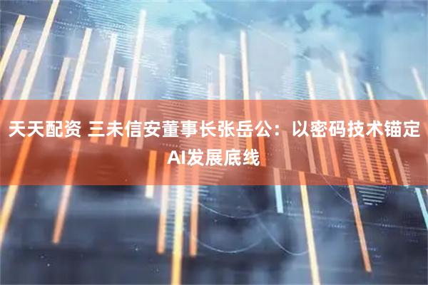 天天配资 三未信安董事长张岳公：以密码技术锚定AI发展底线