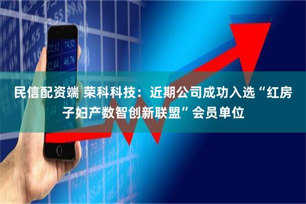 民信配资端 荣科科技：近期公司成功入选“红房子妇产数智创新联盟”会员单位