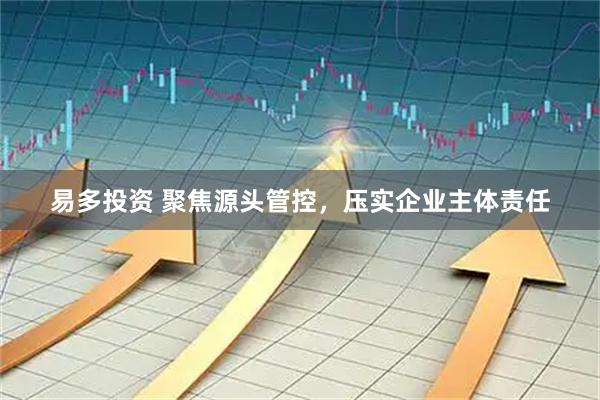 易多投资 聚焦源头管控，压实企业主体责任