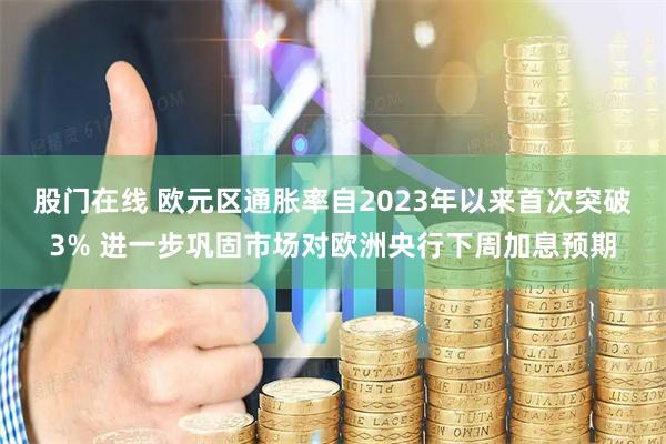 股门在线 欧元区通胀率自2023年以来首次突破3% 进一步巩固市场对欧洲央行下周加息预期