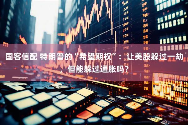 国客信配 特朗普的“希望期权”：让美股躲过一劫，但能躲过通胀吗？