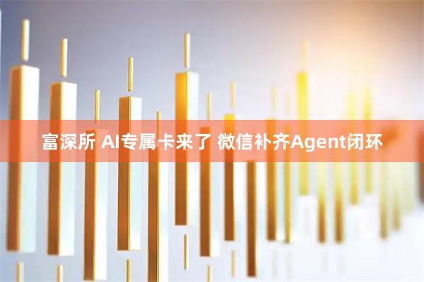 富深所 AI专属卡来了 微信补齐Agent闭环