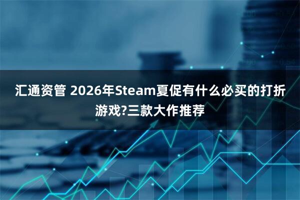 汇通资管 2026年Steam夏促有什么必买的打折游戏?三款大作推荐