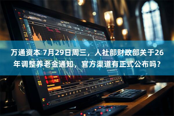 万通资本 7月29日周三，人社部财政部关于26年调整养老金通知，官方渠道有正式公布吗？