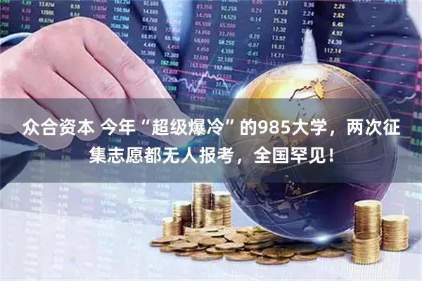 众合资本 今年“超级爆冷”的985大学，两次征集志愿都无人报考，全国罕见！