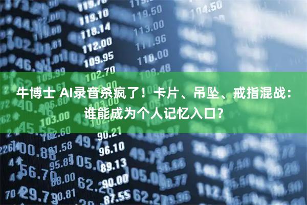 牛博士 AI录音杀疯了！卡片、吊坠、戒指混战：谁能成为个人记忆入口？