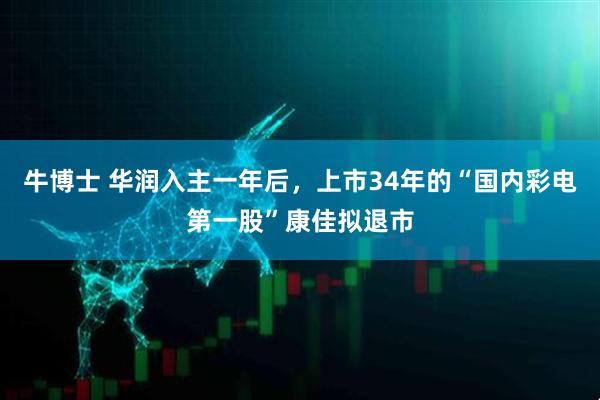 牛博士 华润入主一年后，上市34年的“国内彩电第一股”康佳拟退市