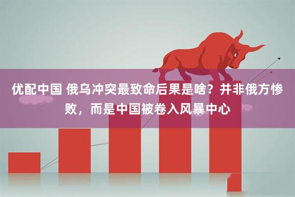优配中国 俄乌冲突最致命后果是啥?并非俄方惨败,而是中国被卷入风暴中心